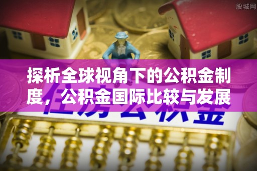 六甲探析全球视角下的公积金制度，公积金国际比较与发展趋势
