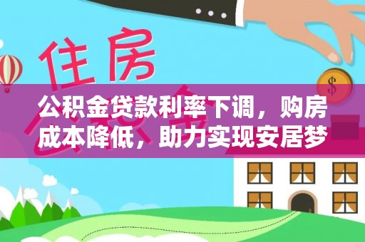 六甲公积金贷款利率下调，购房成本降低，助力实现安居梦