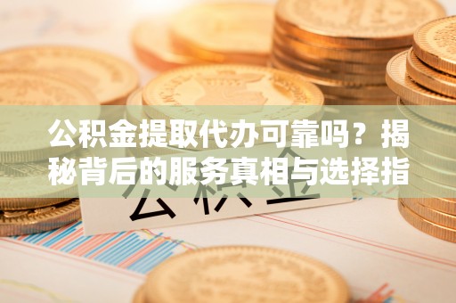 六甲公积金提取代办可靠吗？揭秘背后的服务真相与选择指南