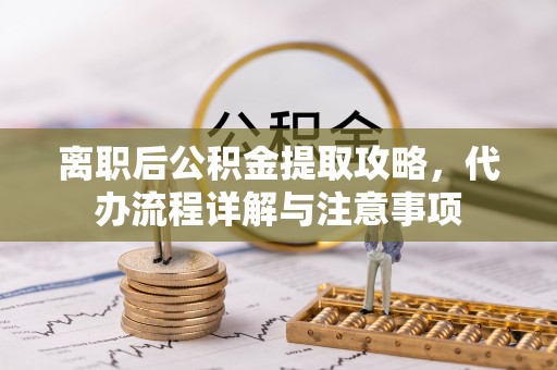 六甲离职后公积金提取攻略，代办流程详解与注意事项