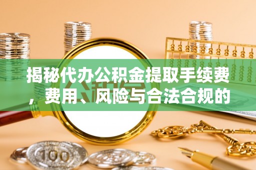 六甲揭秘代办公积金提取手续费，费用、风险与合法合规的全解析