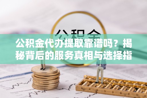 六甲公积金代办提取靠谱吗？揭秘背后的服务真相与选择指南