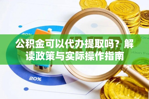 六甲公积金可以代办提取吗？解读政策与实际操作指南