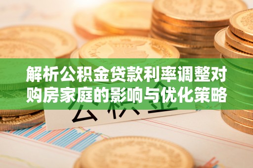 六甲解析公积金贷款利率调整对购房家庭的影响与优化策略