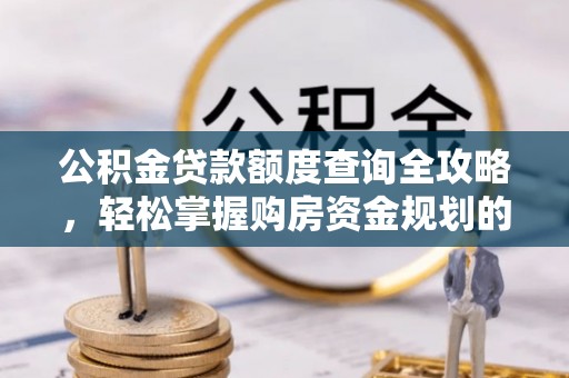 六甲公积金贷款额度查询全攻略，轻松掌握购房资金规划的关键