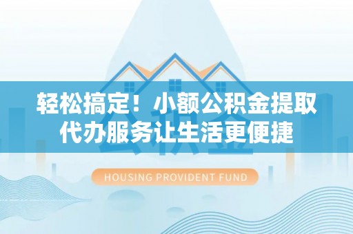 六甲轻松搞定！小额公积金提取代办服务让生活更便捷