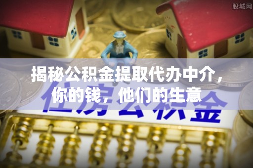 六甲揭秘公积金提取代办中介，你的钱，他们的生意