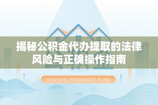 六甲揭秘公积金代办提取的法律风险与正确操作指南