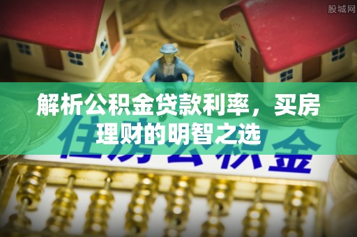 六甲解析公积金贷款利率，买房理财的明智之选