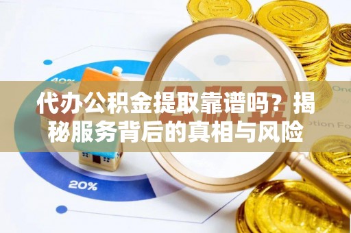 六甲代办公积金提取靠谱吗？揭秘服务背后的真相与风险