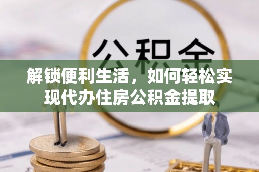 六甲解锁便利生活，如何轻松实现代办住房公积金提取
