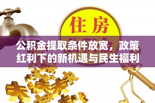 六甲公积金提取条件放宽，政策红利下的新机遇与民生福利