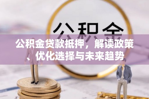 六甲公积金贷款抵押，解读政策、优化选择与未来趋势
