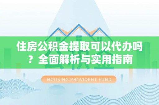 六甲住房公积金提取可以代办吗？全面解析与实用指南