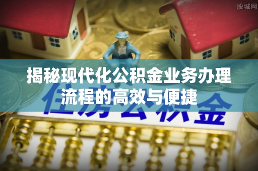 六甲揭秘现代化公积金业务办理流程的高效与便捷
