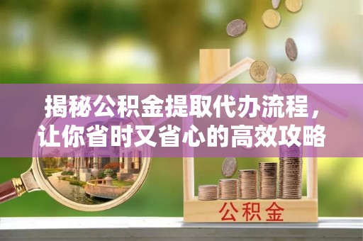 六甲揭秘公积金提取代办流程，让你省时又省心的高效攻略