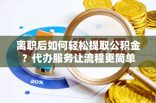 六甲离职后如何轻松提取公积金？代办服务让流程更简单