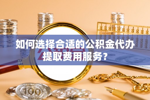 六甲如何选择合适的公积金代办提取费用服务？