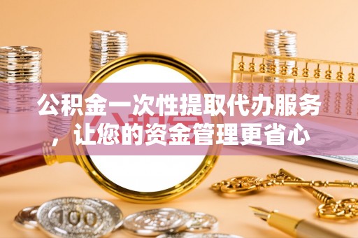 六甲公积金一次性提取代办服务，让您的资金管理更省心