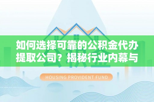 六甲如何选择可靠的公积金代办提取公司？揭秘行业内幕与服务指南