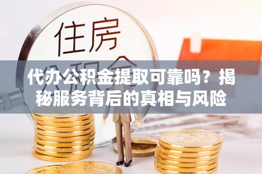 六甲代办公积金提取可靠吗？揭秘服务背后的真相与风险