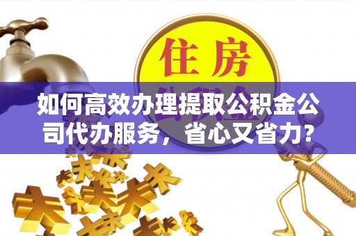 六甲如何高效办理提取公积金公司代办服务，省心又省力？