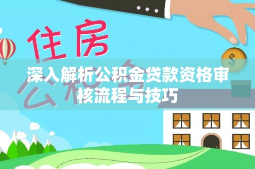 六甲深入解析公积金贷款资格审核流程与技巧