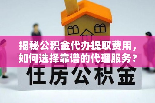 六甲揭秘公积金代办提取费用，如何选择靠谱的代理服务？