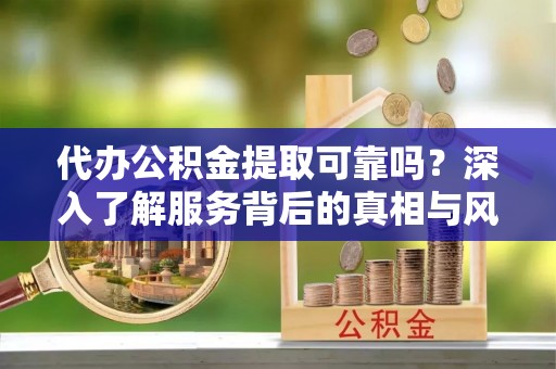六甲代办公积金提取可靠吗？深入了解服务背后的真相与风险