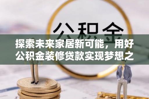 六甲探索未来家居新可能，用好公积金装修贷款实现梦想之家