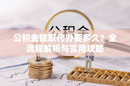 六甲公积金提取代办要多久？全流程解析与实用攻略