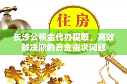 六甲长沙公积金代办提取，高效解决您的资金需求问题