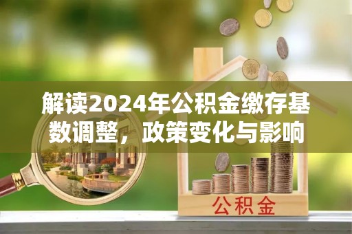 六甲解读2024年公积金缴存基数调整，政策变化与影响