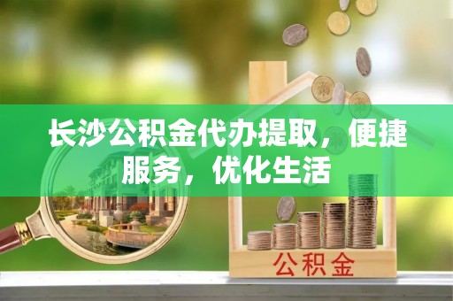 六甲长沙公积金代办提取，便捷服务，优化生活
