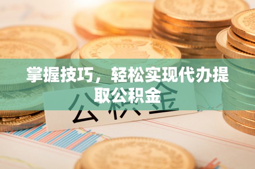 六甲掌握技巧，轻松实现代办提取公积金