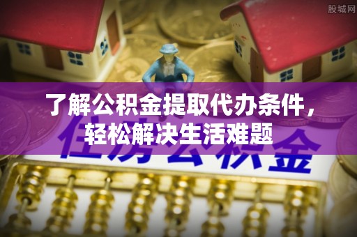 六甲了解公积金提取代办条件，轻松解决生活难题