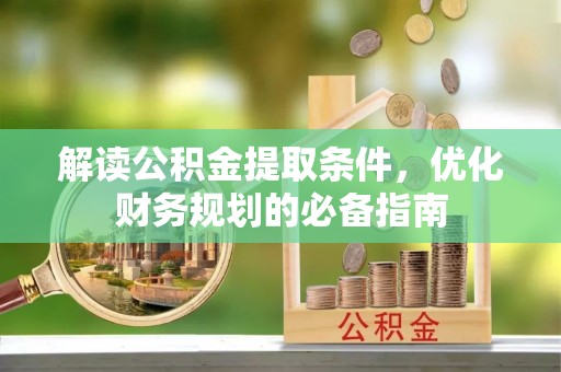 六甲解读公积金提取条件，优化财务规划的必备指南