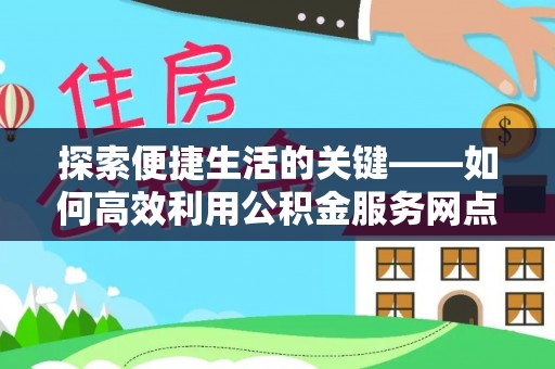 六甲探索便捷生活的关键——如何高效利用公积金服务网点查询功能