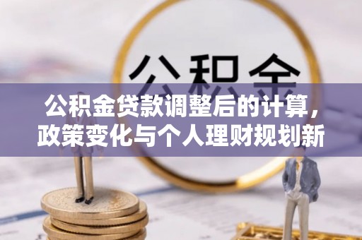 六甲公积金贷款调整后的计算，政策变化与个人理财规划新方向