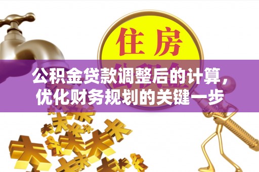 六甲公积金贷款调整后的计算，优化财务规划的关键一步
