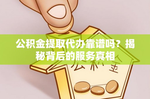 六甲公积金提取代办靠谱吗？揭秘背后的服务真相