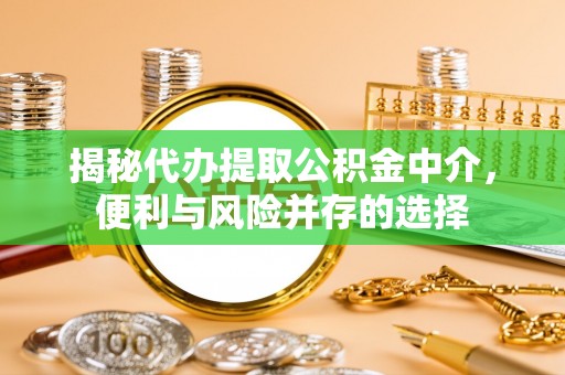 六甲揭秘代办提取公积金中介，便利与风险并存的选择