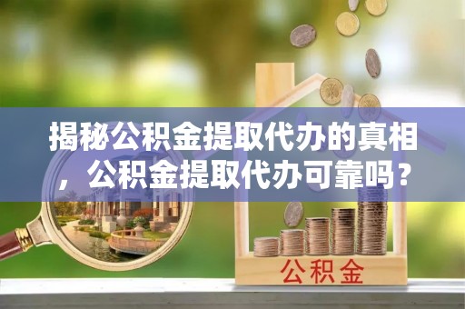 六甲揭秘公积金提取代办的真相，公积金提取代办可靠吗？