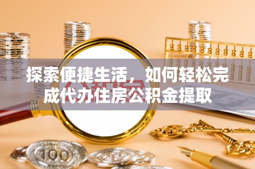 六甲探索便捷生活，如何轻松完成代办住房公积金提取