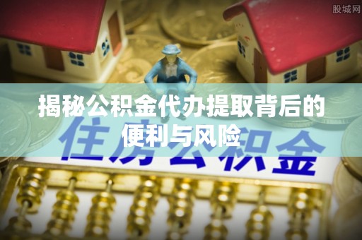 六甲揭秘公积金代办提取背后的便利与风险