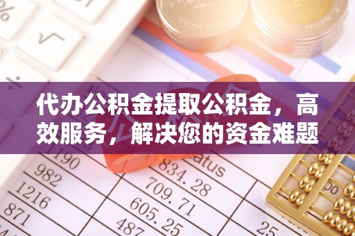 六甲代办公积金提取公积金，高效服务，解决您的资金难题