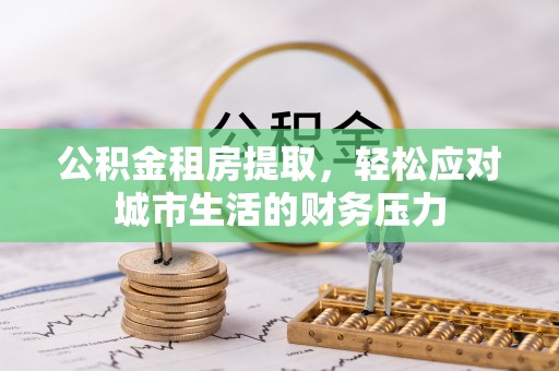 六甲公积金租房提取，轻松应对城市生活的财务压力