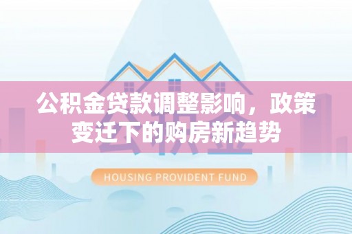 六甲公积金贷款调整影响，政策变迁下的购房新趋势