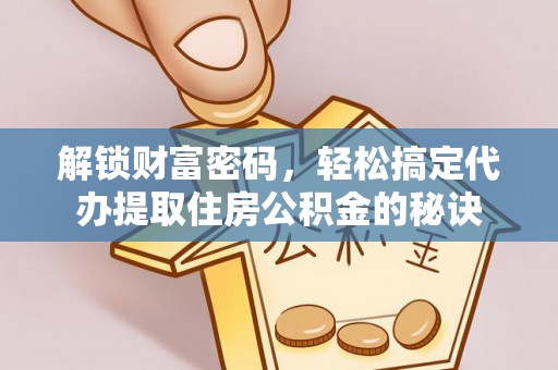 六甲解锁财富密码，轻松搞定代办提取住房公积金的秘诀