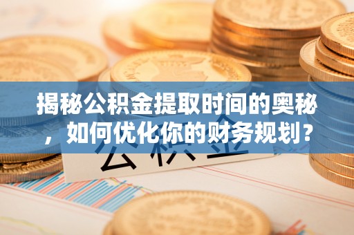 六甲揭秘公积金提取时间的奥秘，如何优化你的财务规划？